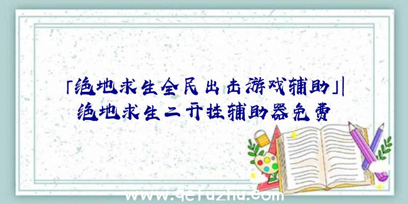 「绝地求生全民出击游戏辅助」|绝地求生二开挂辅助器免费